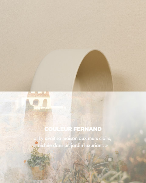 Couleur FERNAND - « Il y avait sa maison aux murs clairs, nichée dans un jardin luxuriant. » Couleur FERNAND - « Il y avait sa maison aux murs clairs, nichée dans un jardin luxuriant. »